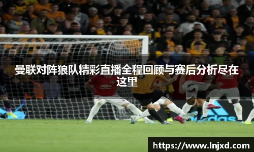 曼联对阵狼队精彩直播全程回顾与赛后分析尽在这里
