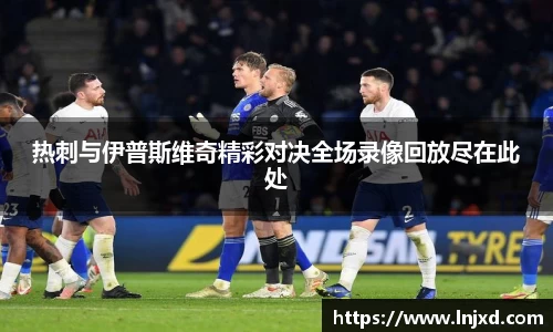 热刺与伊普斯维奇精彩对决全场录像回放尽在此处